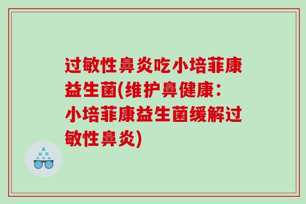 过敏性鼻炎吃小培菲康益生菌(维护鼻健康：小培菲康益生菌缓解过敏性鼻炎)