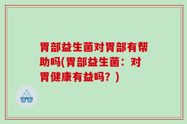 胃部益生菌对胃部有帮助吗(胃部益生菌：对胃健康有益吗？)