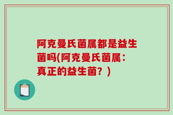 阿克曼氏菌属都是益生菌吗(阿克曼氏菌属:真正的益生菌?) 阿克曼氏菌属都是益生菌吗(阿克曼氏菌属:真正的益生菌?)