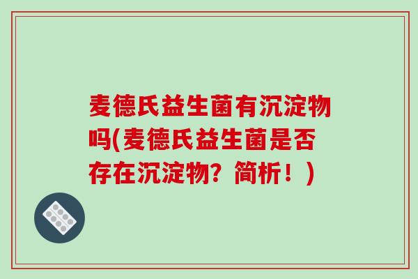 麦德氏益生菌有沉淀物吗(麦德氏益生菌是否存在沉淀物？简析！)
