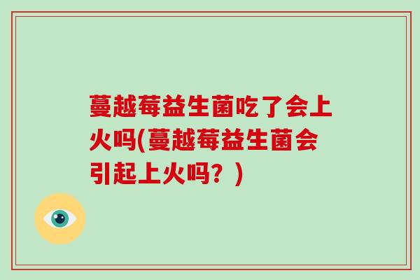 蔓越莓益生菌吃了会上火吗(蔓越莓益生菌会引起上火吗？)