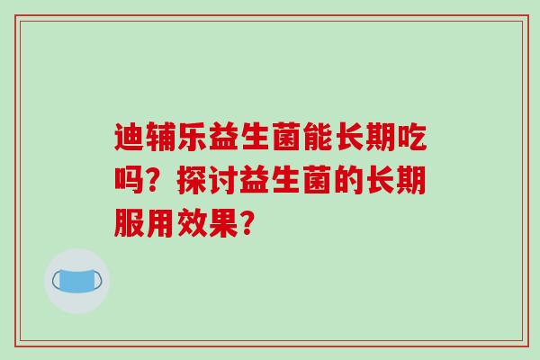 迪辅乐益生菌能长期吃吗？探讨益生菌的长期服用效果？