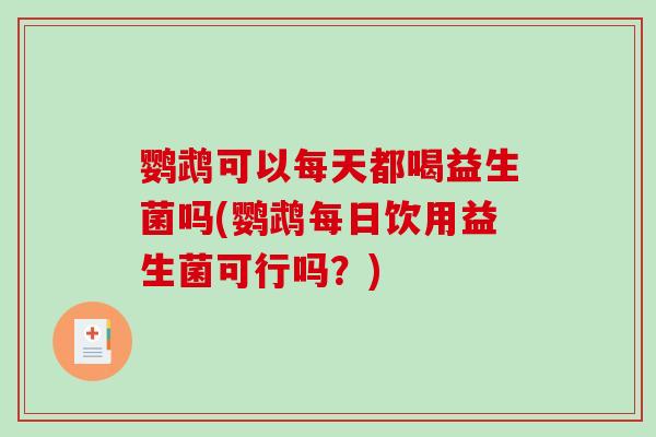 鹦鹉可以每天都喝益生菌吗(鹦鹉每日饮用益生菌可行吗？)