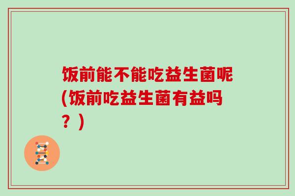 饭前能不能吃益生菌呢(饭前吃益生菌有益吗？)