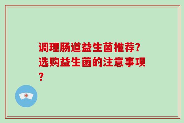 调理肠道益生菌推荐？选购益生菌的注意事项？