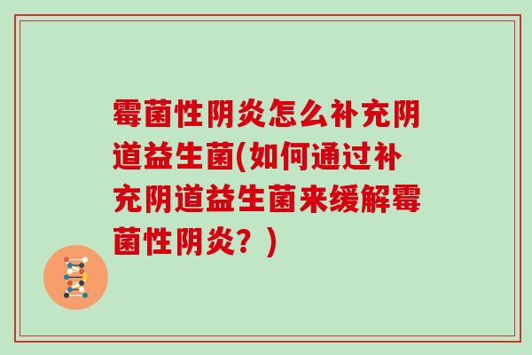 霉菌性阴炎怎么补充阴道益生菌(如何通过补充阴道益生菌来缓解霉菌性阴炎？)