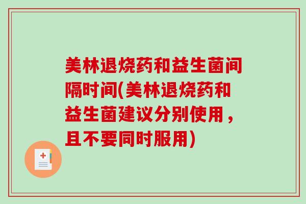 美林退烧药和益生菌间隔时间(美林退烧药和益生菌建议分别使用,且不要同时服用) 美林退烧药和益生菌间隔时间(美林退烧药和益生菌建议分别使用,且不要同时服用)