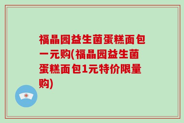 福晶园益生菌蛋糕面包一元购(福晶园益生菌蛋糕面包1元特价限量购) 福晶园益生菌蛋糕面包一元购(福晶园益生菌蛋糕面包1元特价限量购)