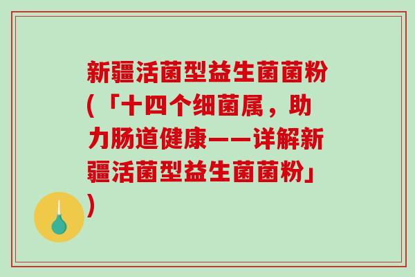 新疆活菌型益生菌菌粉(「十四个细菌属，助力肠道健康——详解新疆活菌型益生菌菌粉」)