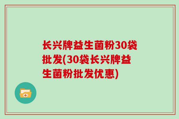 长兴牌益生菌粉30袋批发(30袋长兴牌益生菌粉批发优惠)