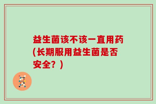 益生菌该不该一直用药(长期服用益生菌是否安全？)