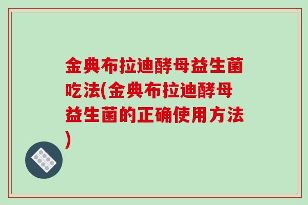 金典布拉迪酵母益生菌吃法(金典布拉迪酵母益生菌的正确使用方法)