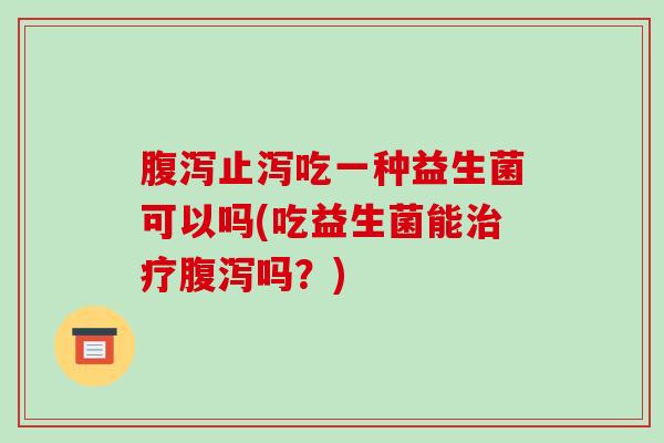 止泻吃一种益生菌可以吗(吃益生菌能吗？)