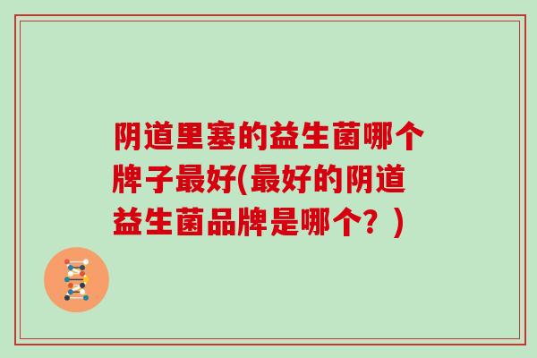 阴道里塞的益生菌哪个牌子最好(最好的阴道益生菌品牌是哪个？)