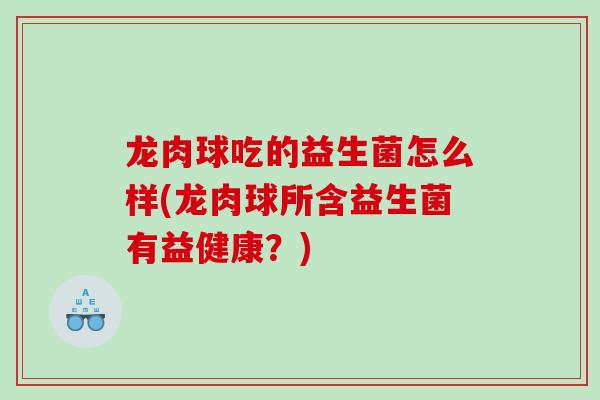 龙肉球吃的益生菌怎么样(龙肉球所含益生菌有益健康？)
