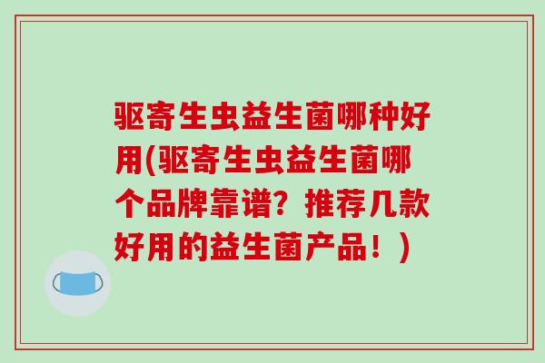 驱寄生虫益生菌哪种好用(驱寄生虫益生菌哪个品牌靠谱？推荐几款好用的益生菌产品！)