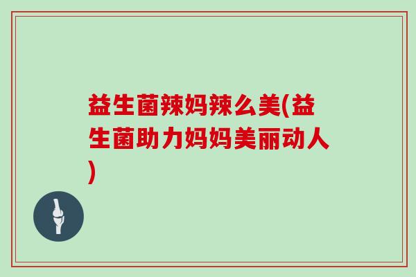 益生菌辣妈辣么美(益生菌助力妈妈美丽动人)
