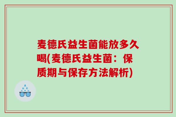 麦德氏益生菌能放多久喝(麦德氏益生菌：保质期与保存方法解析)