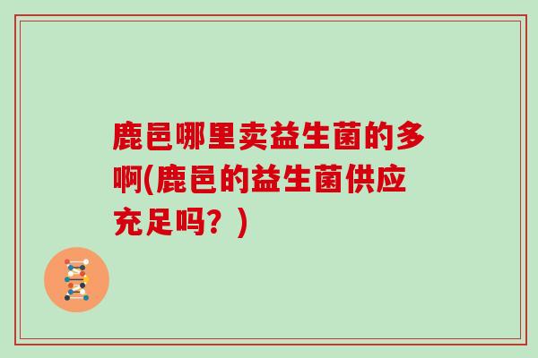 鹿邑哪里卖益生菌的多啊(鹿邑的益生菌供应充足吗？)