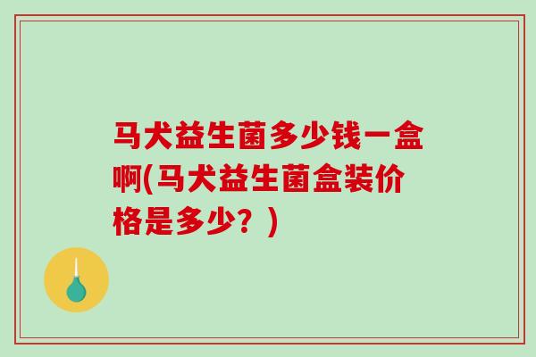 马犬益生菌多少钱一盒啊(马犬益生菌盒装价格是多少？)