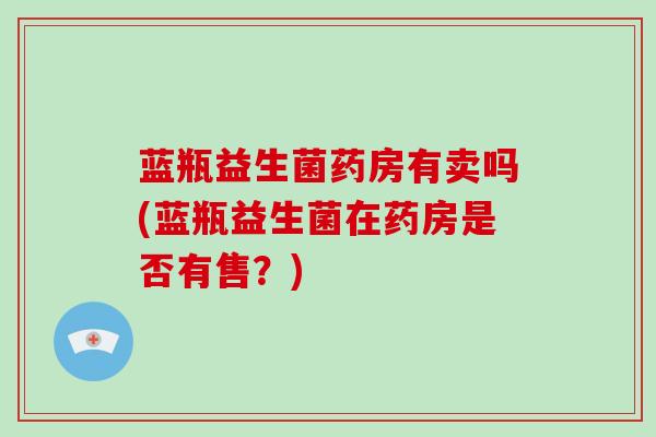 蓝瓶益生菌药房有卖吗(蓝瓶益生菌在药房是否有售？)