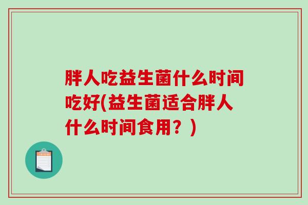 胖人吃益生菌什么时间吃好(益生菌适合胖人什么时间食用？)