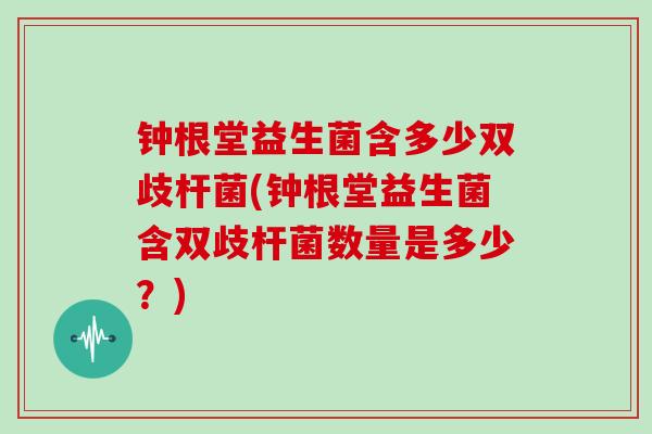 钟根堂益生菌含多少双歧杆菌(钟根堂益生菌含双歧杆菌数量是多少？)