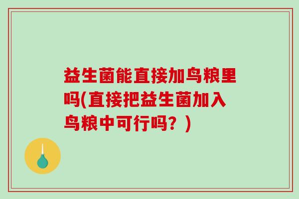 益生菌能直接加鸟粮里吗(直接把益生菌加入鸟粮中可行吗？)