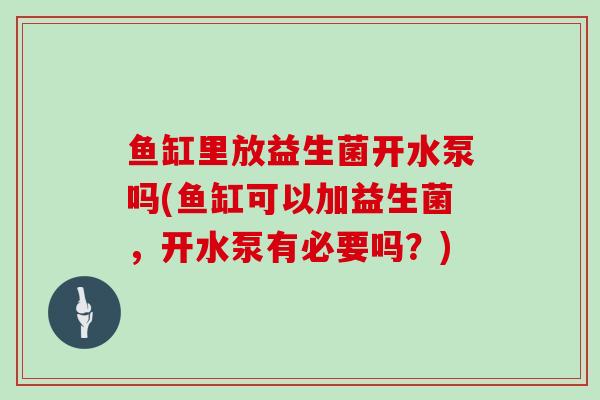 鱼缸里放益生菌开水泵吗(鱼缸可以加益生菌，开水泵有必要吗？)