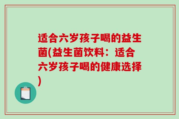 适合六岁孩子喝的益生菌(益生菌饮料：适合六岁孩子喝的健康选择)