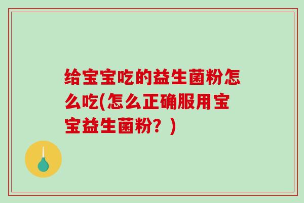 给宝宝吃的益生菌粉怎么吃(怎么正确服用宝宝益生菌粉?) 给宝宝吃的益生菌粉怎么吃(怎么正确服用宝宝益生菌粉?)