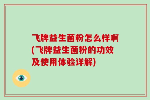 飞牌益生菌粉怎么样啊(飞牌益生菌粉的功效及使用体验详解)