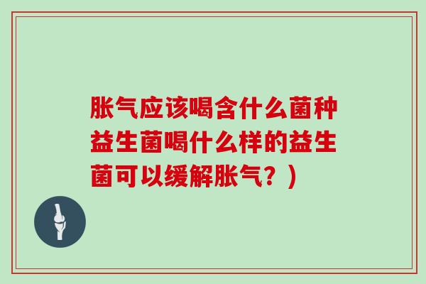 应该喝含什么菌种益生菌喝什么样的益生菌可以缓解?) 应该喝含什么菌种益生菌喝什么样的益生菌可以缓解?)