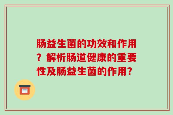 肠益生菌的功效和作用？解析肠道健康的重要性及肠益生菌的作用？
