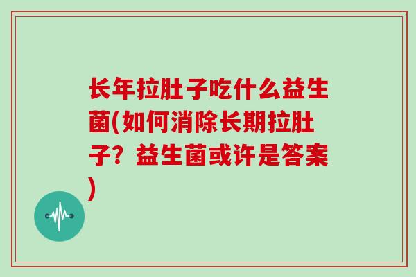 长年拉肚子吃什么益生菌(如何消除长期拉肚子？益生菌或许是答案)