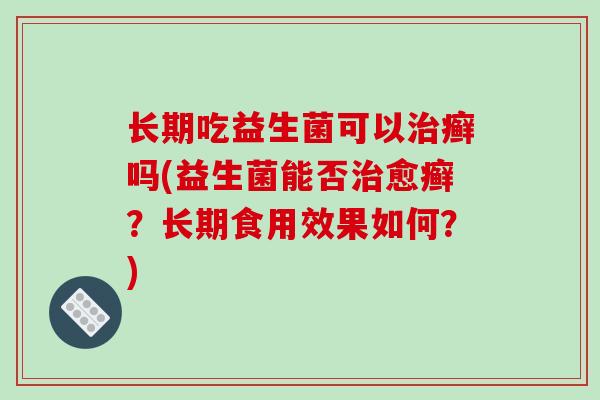 长期吃益生菌可以治癣吗(益生菌能否治愈癣？长期食用效果如何？)