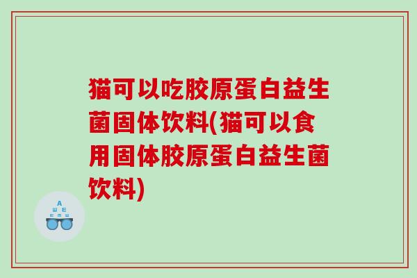 猫可以吃胶原蛋白益生菌固体饮料(猫可以食用固体胶原蛋白益生菌饮料)