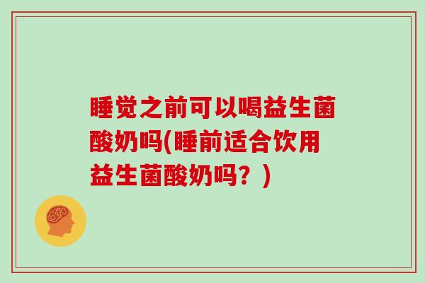 睡觉之前可以喝益生菌酸奶吗(睡前适合饮用益生菌酸奶吗？)