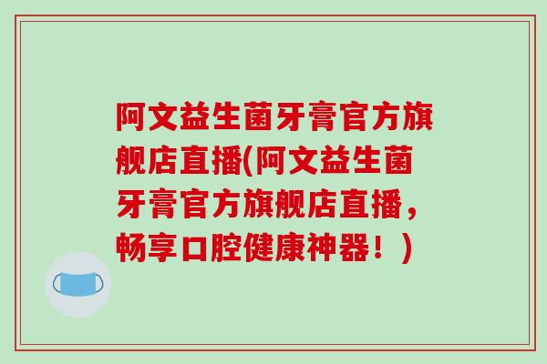 阿文益生菌牙膏官方旗舰店直播(阿文益生菌牙膏官方旗舰店直播，畅享口腔健康神器！)