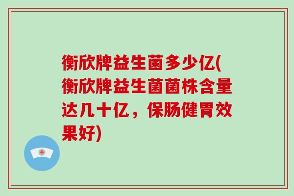 衡欣牌益生菌多少亿(衡欣牌益生菌菌株含量达几十亿，保肠健胃效果好)