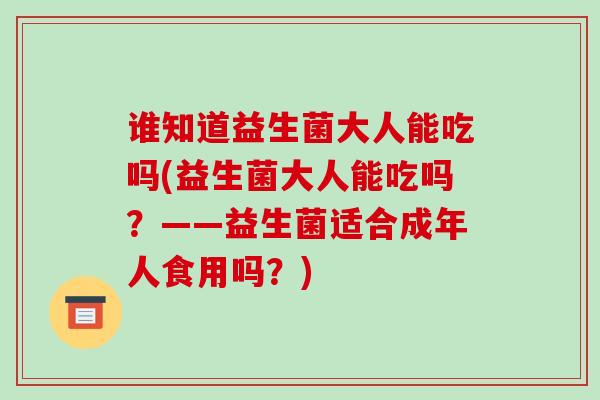 谁知道益生菌大人能吃吗(益生菌大人能吃吗？——益生菌适合成年人食用吗？)