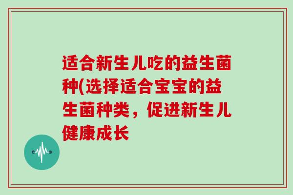 适合新生儿吃的益生菌种(选择适合宝宝的益生菌种类,促进新生儿健康成长 适合新生儿吃的益生菌种(选择适合宝宝的益生菌种类,促进新生儿健康成长
