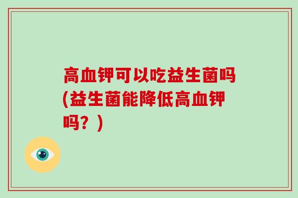 高钾可以吃益生菌吗(益生菌能降低高钾吗?) 高钾可以吃益生菌吗(益生菌能降低高钾吗?)
