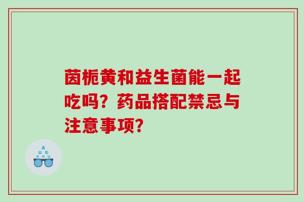 茵栀黄和益生菌能一起吃吗？药品搭配禁忌与注意事项？
