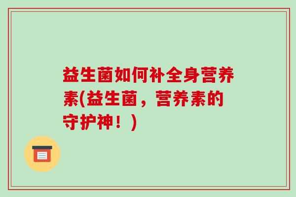 益生菌如何补全身营养素(益生菌，营养素的守护神！)