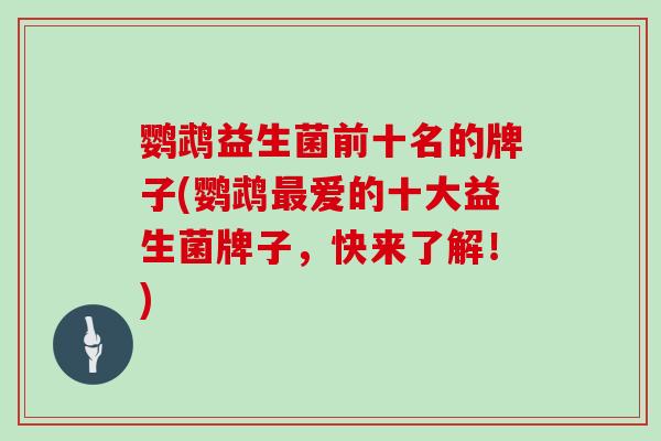 鹦鹉益生菌前十名的牌子(鹦鹉最爱的十大益生菌牌子，快来了解！)