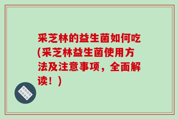 采芝林的益生菌如何吃(采芝林益生菌使用方法及注意事项，全面解读！)