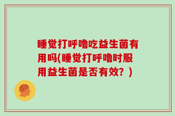 睡觉打呼噜吃益生菌有用吗(睡觉打呼噜时服用益生菌是否有效?) 睡觉打呼噜吃益生菌有用吗(睡觉打呼噜时服用益生菌是否有效?)