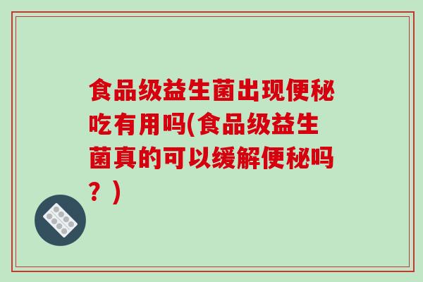 食品级益生菌出现便秘吃有用吗(食品级益生菌真的可以缓解便秘吗？)