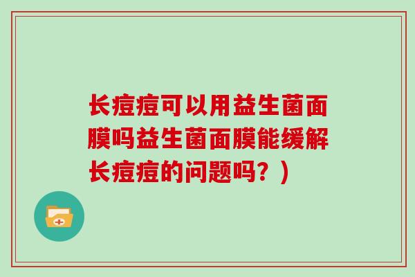 长痘痘可以用益生菌面膜吗益生菌面膜能缓解长痘痘的问题吗?) 长痘痘可以用益生菌面膜吗益生菌面膜能缓解长痘痘的问题吗?)